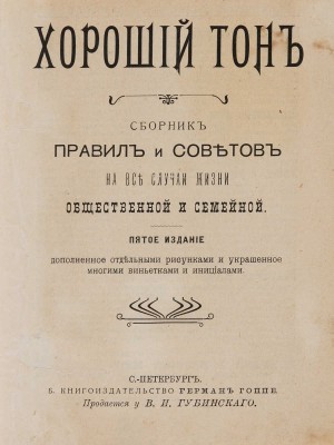 Хороший тон. Сборник правил и советов на все случаи жизни общественной и семейной. 5-е изд., доп. СПб., [1910].